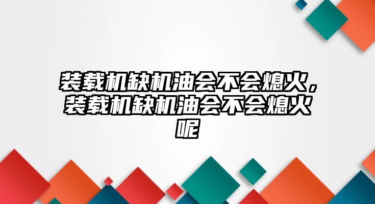 裝載機缺機油會不會熄火，裝載機缺機油會不會熄火呢