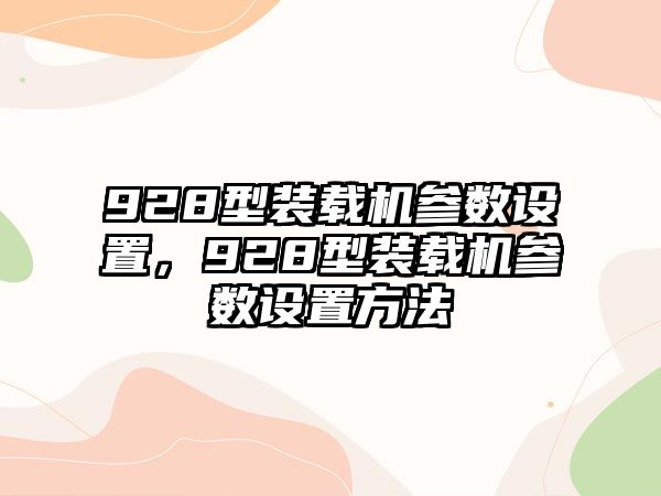 928型裝載機(jī)參數(shù)設(shè)置，928型裝載機(jī)參數(shù)設(shè)置方法