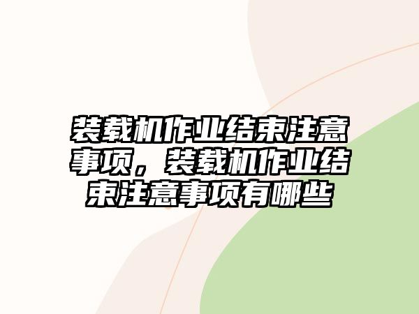 裝載機(jī)作業(yè)結(jié)束注意事項(xiàng)，裝載機(jī)作業(yè)結(jié)束注意事項(xiàng)有哪些