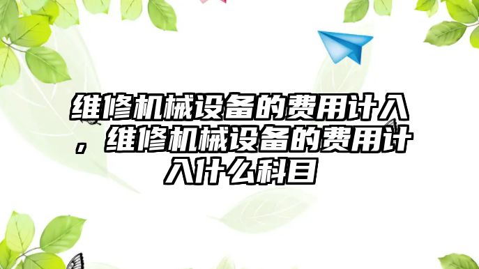 維修機(jī)械設(shè)備的費用計入，維修機(jī)械設(shè)備的費用計入什么科目