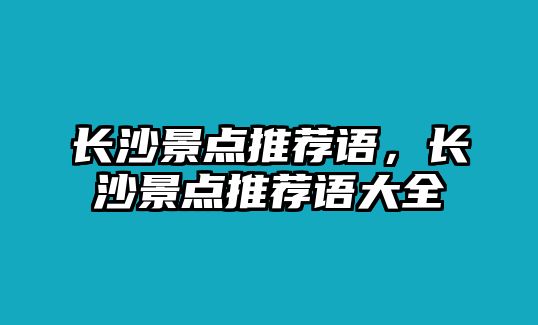 長(zhǎng)沙景點(diǎn)推薦語(yǔ)，長(zhǎng)沙景點(diǎn)推薦語(yǔ)大全