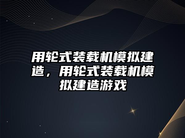 用輪式裝載機(jī)模擬建造，用輪式裝載機(jī)模擬建造游戲