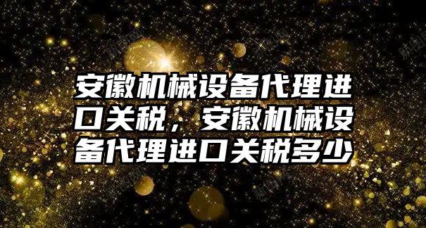 安徽機(jī)械設(shè)備代理進(jìn)口關(guān)稅，安徽機(jī)械設(shè)備代理進(jìn)口關(guān)稅多少