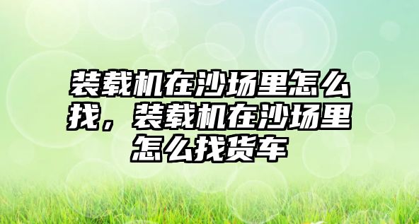 裝載機在沙場里怎么找，裝載機在沙場里怎么找貨車