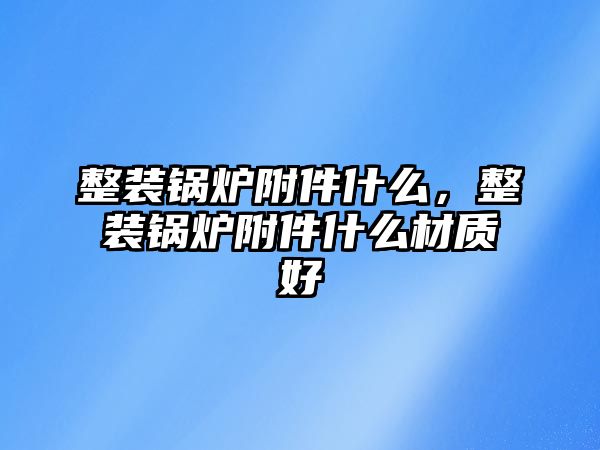 整裝鍋爐附件什么，整裝鍋爐附件什么材質(zhì)好