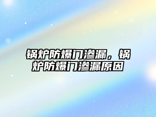 鍋爐防爆門滲漏，鍋爐防爆門滲漏原因