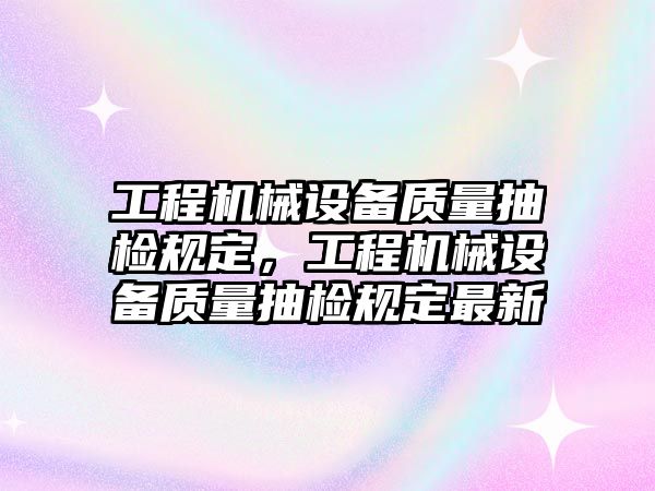 工程機(jī)械設(shè)備質(zhì)量抽檢規(guī)定，工程機(jī)械設(shè)備質(zhì)量抽檢規(guī)定最新