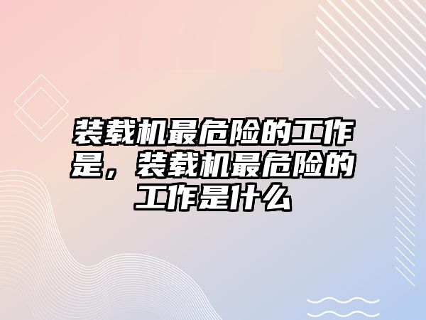 裝載機(jī)最危險(xiǎn)的工作是，裝載機(jī)最危險(xiǎn)的工作是什么