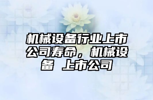 機(jī)械設(shè)備行業(yè)上市公司壽命，機(jī)械設(shè)備 上市公司