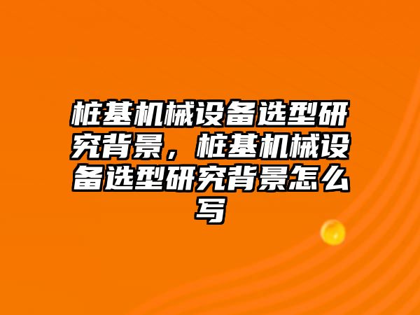 樁基機(jī)械設(shè)備選型研究背景，樁基機(jī)械設(shè)備選型研究背景怎么寫(xiě)