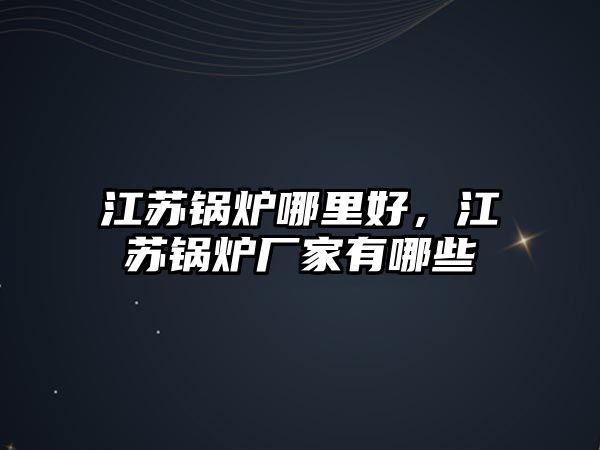 江蘇鍋爐哪里好，江蘇鍋爐廠家有哪些