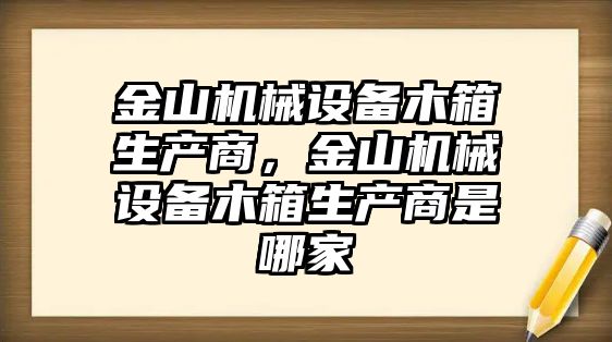 金山機(jī)械設(shè)備木箱生產(chǎn)商，金山機(jī)械設(shè)備木箱生產(chǎn)商是哪家