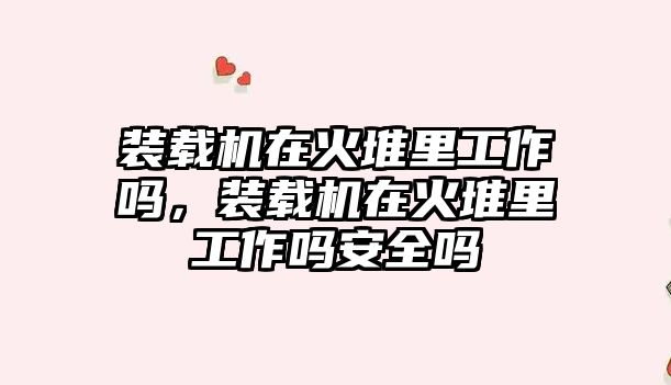 裝載機在火堆里工作嗎，裝載機在火堆里工作嗎安全嗎