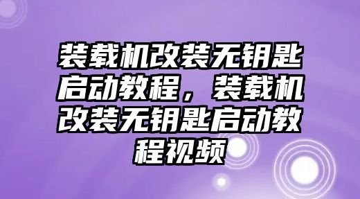 裝載機(jī)改裝無(wú)鑰匙啟動(dòng)教程，裝載機(jī)改裝無(wú)鑰匙啟動(dòng)教程視頻