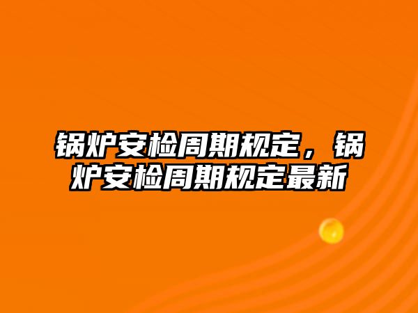 鍋爐安檢周期規(guī)定，鍋爐安檢周期規(guī)定最新