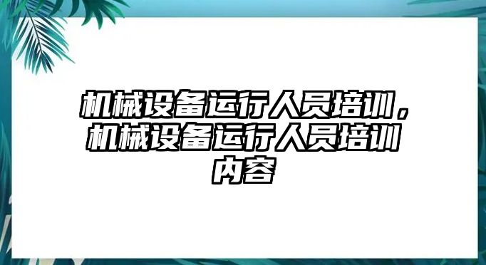 機(jī)械設(shè)備運(yùn)行人員培訓(xùn)，機(jī)械設(shè)備運(yùn)行人員培訓(xùn)內(nèi)容