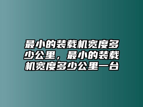 最小的裝載機(jī)寬度多少公里，最小的裝載機(jī)寬度多少公里一臺(tái)