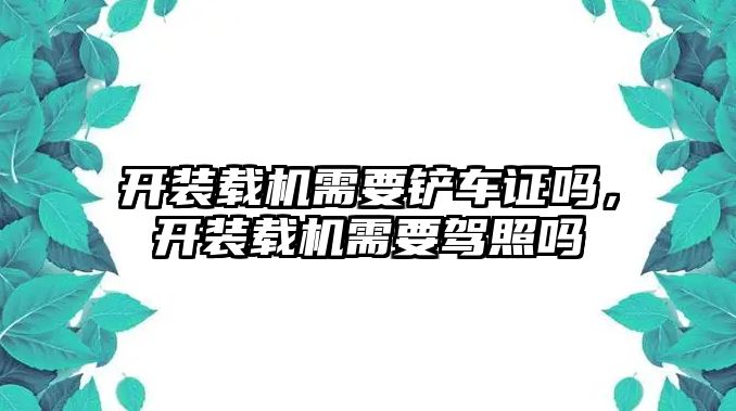 開裝載機需要鏟車證嗎，開裝載機需要駕照嗎