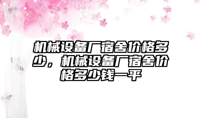 機械設(shè)備廠宿舍價格多少，機械設(shè)備廠宿舍價格多少錢一平