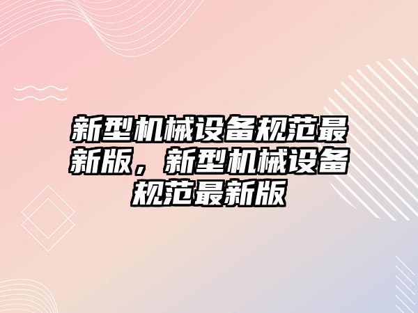 新型機(jī)械設(shè)備規(guī)范最新版，新型機(jī)械設(shè)備規(guī)范最新版