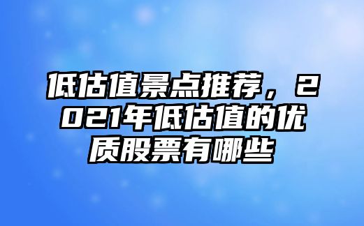 低估值景點(diǎn)推薦，2021年低估值的優(yōu)質(zhì)股票有哪些